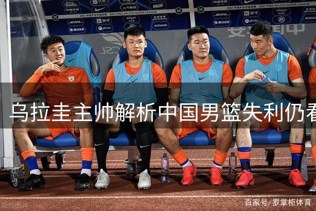 乌拉圭主帅解析中国男篮失利仍看好世界杯前景