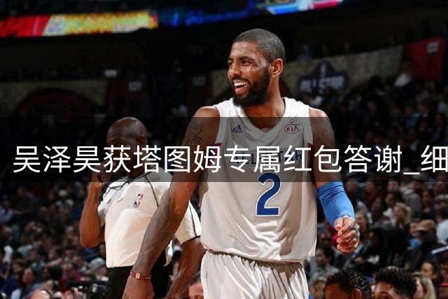 吴泽昊获塔图姆专属红包答谢 细节尽显NBA球星风范