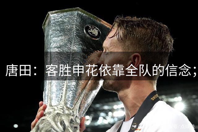 唐田：客胜申花依靠全队的信念；要特别表扬我们的年轻球员