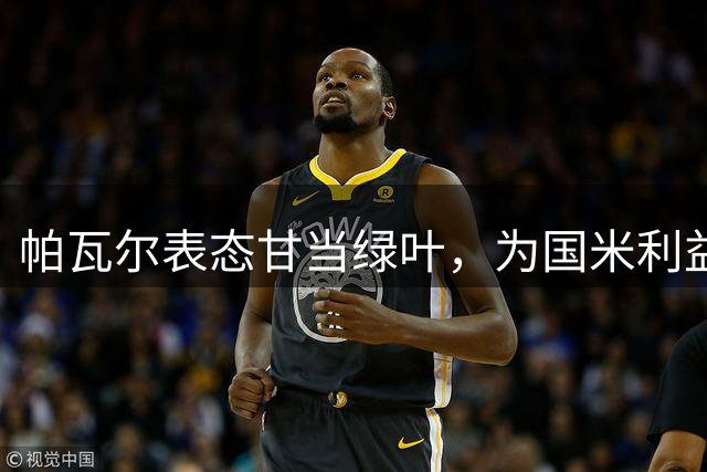 帕瓦尔表态甘当绿叶，为国米利益愿胜任各位置