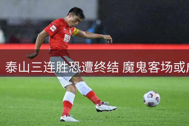 泰山三连胜恐遭终结 魔鬼客场或成拦路虎